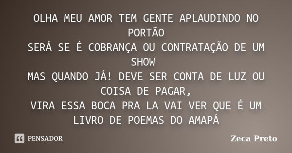 OLHA MEU AMOR TEM GENTE APLAUDINDO NO PORTÃO SERÁ SE É COBRANÇA OU CONTRATAÇÃO DE UM SHOW MAS QUANDO JÁ! DEVE SER CONTA DE LUZ OU COISA DE PAGAR, VIRA ESSA BOCA... Frase de zeca preto....