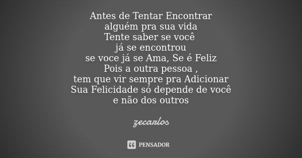 Antes de Tentar Encontrar alguém pra sua vida Tente saber se você já se encontrou se voce já se Ama, Se é Feliz Pois a outra pessoa , tem que vir sempre pra Adi... Frase de ZeCarlos.