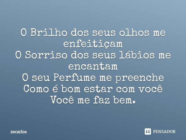 O Brilho dos seus olhos me enfeitiçam
O Sorriso dos seus lábios me encantam
O seu Perfume me preenche
Como é bom estar com você
Você me faz bem.... Frase de zecarlos.