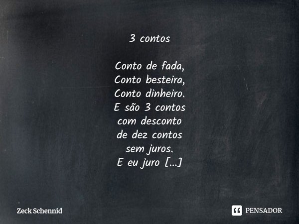 ⁠3 contos Conto de fada,
Conto besteira,
Conto dinheiro.
E são 3 contos
com desconto
de dez contos
sem juros.
E eu juro
que não conto
esses cinco últimos
Contos... Frase de Zeck Schennid.