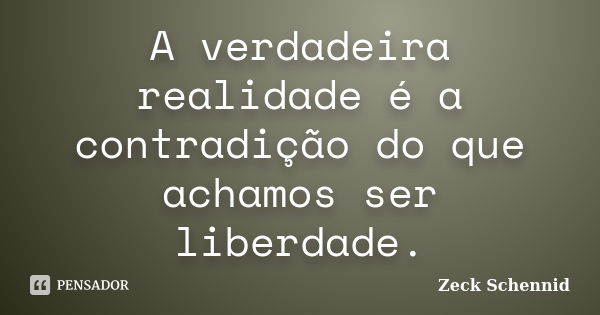 A verdadeira realidade é a contradição do que achamos ser liberdade.... Frase de Zeck Schennid.