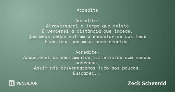 Acredite Acredite! Atravessarei o tempo que existe E vencerei a distância que impede, Que meus dedos voltem a encostar-se aos teus E os teus nos meus como amant... Frase de Zeck Schennid.