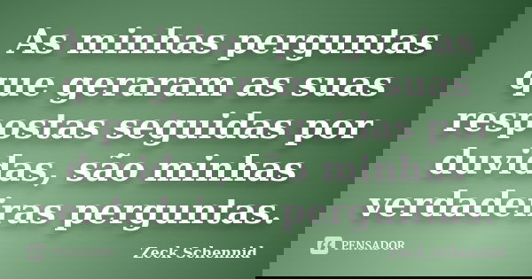 As minhas perguntas que geraram as suas respostas seguidas por duvidas, são minhas verdadeiras perguntas.... Frase de Zeck Schennid.
