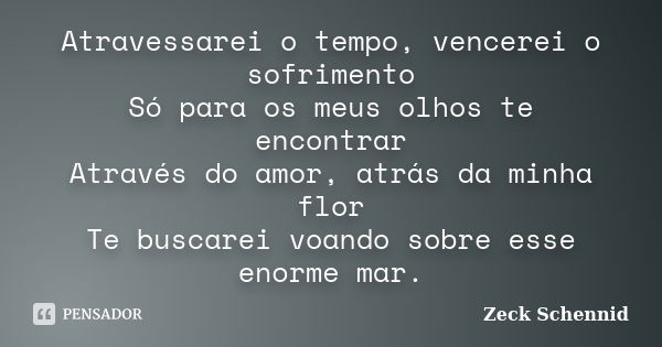 Atravessarei o tempo, vencerei o sofrimento Só para os meus olhos te encontrar Através do amor, atrás da minha flor Te buscarei voando sobre esse enorme mar.... Frase de Zeck Schennid.