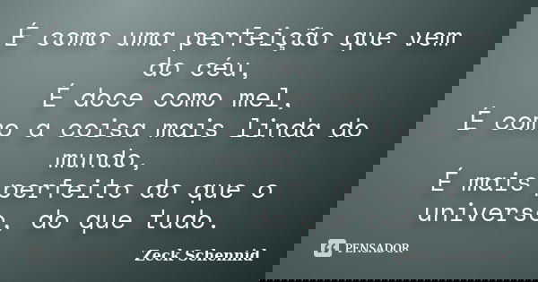 É como uma perfeição que vem do céu, É doce como mel, É como a coisa mais linda do mundo, É mais perfeito do que o universo, do que tudo.... Frase de Zeck Schennid.