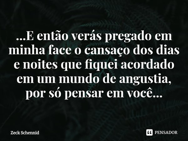 ⁠...E então verás pregado em minha face o cansaço dos dias e noites que fiquei acordado em um mundo de angustia, por só pensar em você...... Frase de Zeck Schennid.