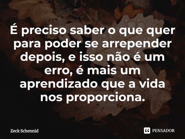 ⁠É preciso saber o que quer para poder se arrepender depois, e isso não é um erro, é mais um aprendizado que a vida nos proporciona.... Frase de Zeck Schennid.