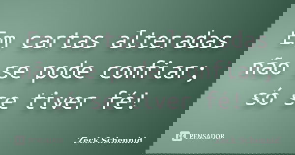 Em cartas alteradas não se pode confiar; só se tiver fé!... Frase de Zeck Schennid.