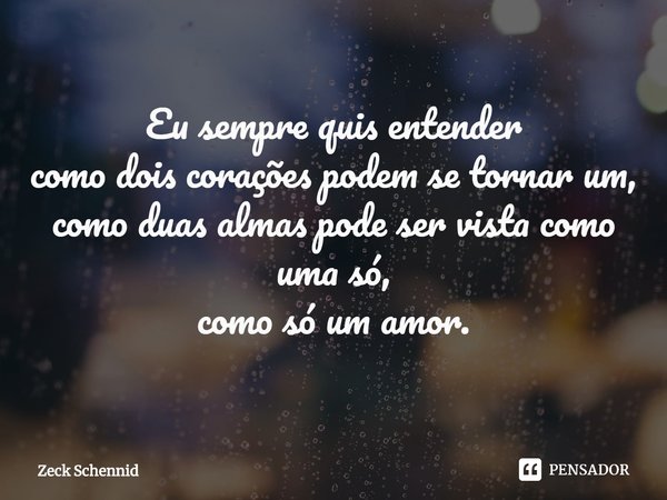 ⁠Eu sempre quis entender
como dois corações podem se tornar um,
como duas almas pode ser vista como uma só,
como só um amor.... Frase de Zeck Schennid.