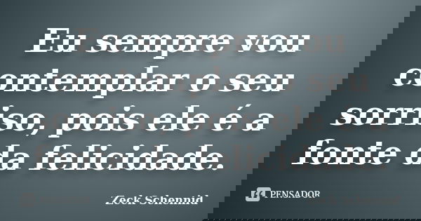 Eu sempre vou contemplar o seu sorriso, pois ele é a fonte da felicidade.... Frase de zeck schennid.