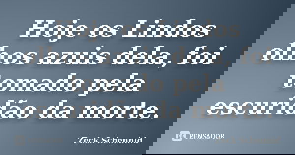 Hoje os Lindos olhos azuis dela, foi tomado pela escuridão da morte.... Frase de Zeck Schennid.