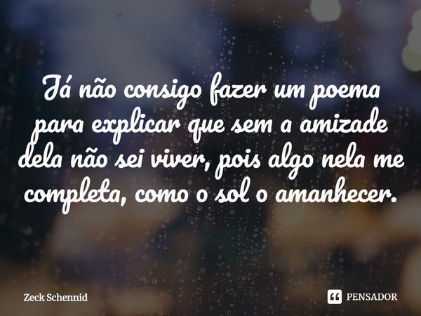 Já não consigo fazer um poema para explicar que sem a amizade dela não sei viver, pois algo nela me completa, como o sol o amanhecer.... Frase de Zeck Schennid.