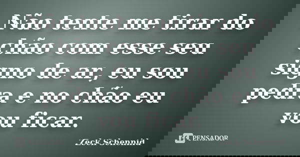 Não tente me tirar do chão com esse seu signo de ar, eu sou pedra e no chão eu vou ficar.... Frase de Zeck Schennid.