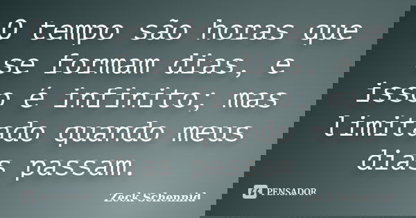 O tempo são horas que se formam dias, e isso é infinito; mas limitado quando meus dias passam.... Frase de Zeck Schennid.