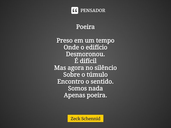 Poeira⁠ Preso em um tempo
Onde o edifício
Desmoronou.
É difícil
Mas agora no silêncio
Sobre o túmulo
Encontro o sentido.
Somos nada
Apenas poeira.... Frase de Zeck Schennid.