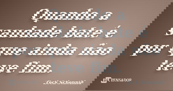 Quando a saudade bate é por que ainda não teve fim.... Frase de Zeck Schennid.
