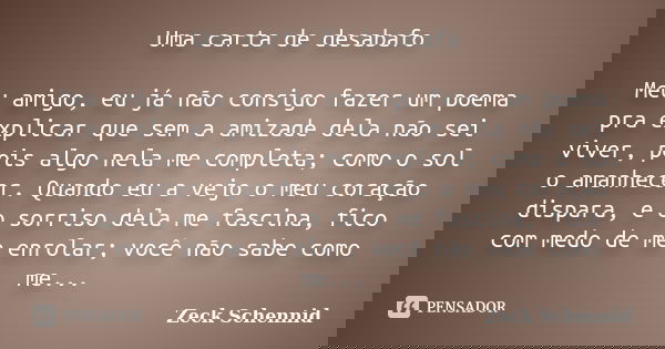 Uma carta de desabafo Meu amigo, eu já não consigo fazer um poema pra explicar que sem a amizade dela não sei viver, pois algo nela me completa; como o sol o am... Frase de Zeck Schennid.