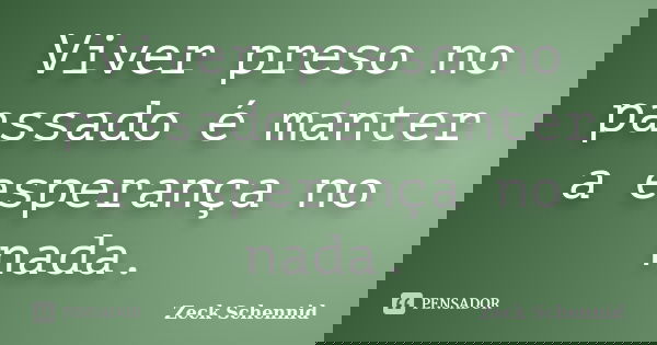 Viver preso no passado é manter a esperança no nada.... Frase de Zeck Schennid.