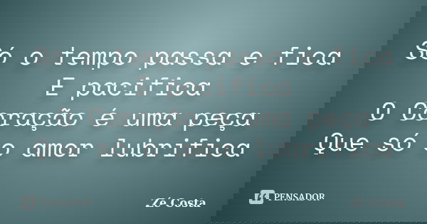 Só o tempo passa e fica E pacifica O Coração é uma peça Que só o amor lubrifica... Frase de Zé Costa.