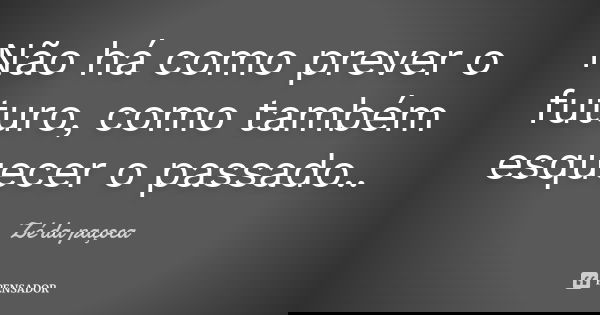 Não há como prever o futuro, como também esquecer o passado..... Frase de Zé da paçoca.
