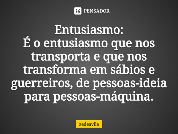 ⁠Entusiasmo: É o entusiasmo que nos transporta e que nos transforma em sábios e guerreiros, de pessoas-ideia para pessoas-máquina.... Frase de zedeavila.