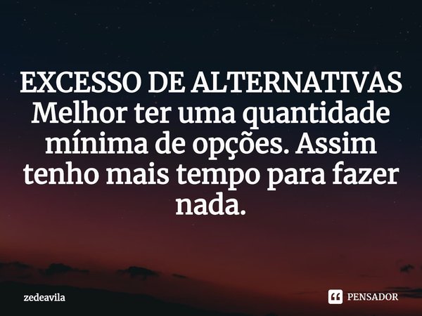 EXCESSO DE ALTERNATIVAS
⁠Melhor ter uma quantidade mínima de opções. Assim tenho mais tempo para fazer nada.... Frase de zedeavila.