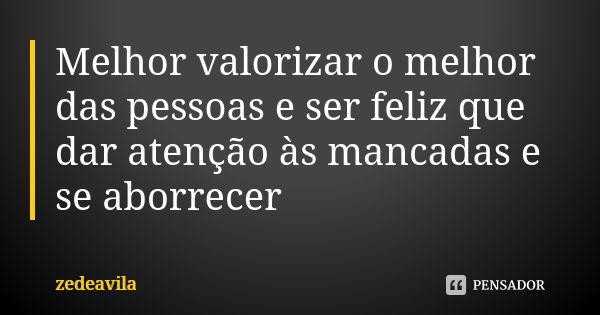 Melhor valorizar o melhor das pessoas e ser feliz que dar atenção às mancadas e se aborrecer... Frase de zedeavila.