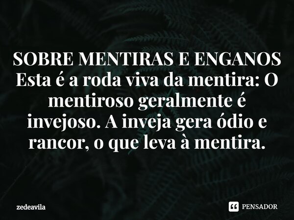 ⁠SOBRE MENTIRAS E ENGANOS Esta é a roda viva da mentira: O mentiroso geralmente é invejoso. A inveja gera ódio e rancor, o que leva à mentira.... Frase de zedeavila.