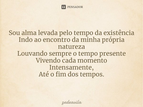 Sou alma levada pelo tempo da existência
Indo ao encontro da minha própria natureza
Louvando sempre o tempo presente
Vivendo cada momento
Intensamente,
Até o fi... Frase de zedeavila.