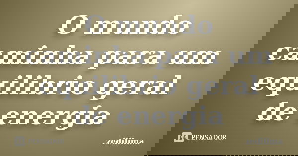 O mundo caminha para um equilibrio geral de energia... Frase de zedilima.