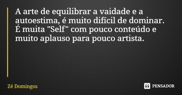 A arte de equilibrar a vaidade e a autoestima, é muito difícil de dominar. É muita "Self" com pouco conteúdo e muito aplauso para pouco artista.... Frase de Zé Domingos.