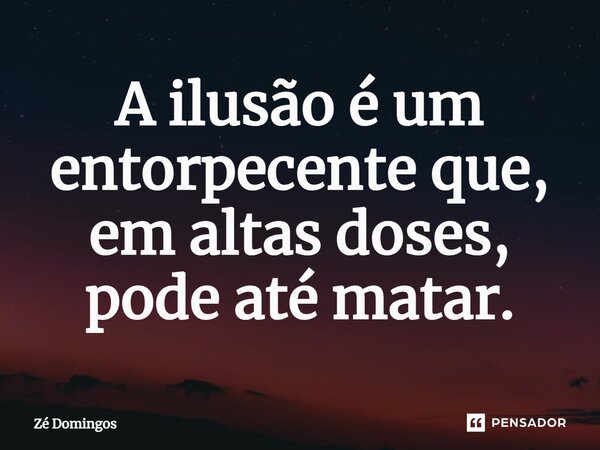 ⁠A ilusão é um entorpecente que, em altas doses, pode até matar.... Frase de Zé Domingos.