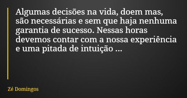 Algumas decisões na vida, doem mas, são necessárias e sem que haja nenhuma garantia de sucesso. Nessas horas devemos contar com a nossa experiência e uma pitada... Frase de Zé Domingos.