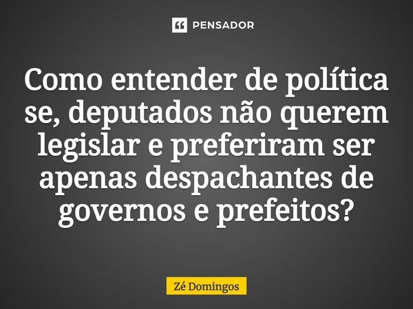 ⁠Como entender de política se, deputados não querem legislar e preferiram ser apenas despachantes de governos e prefeitos?... Frase de Zé Domingos.