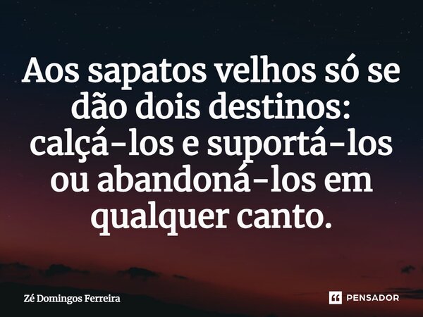 ⁠Aos sapatos velhos só se dão dois destinos: calçá-los e suportá-los ou abandoná-los em qualquer canto.... Frase de Zé Domingos Ferreira.