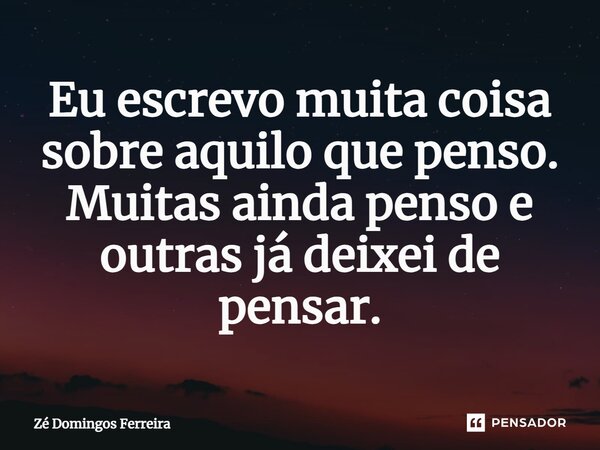 ⁠Eu escrevo muita coisa sobre aquilo que penso. Muitas ainda penso e outras já deixei de pensar.... Frase de Zé Domingos Ferreira.