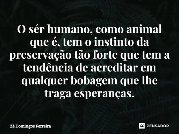 O ser humano, como animal que é, tem o instinto da preservação tão forte que tem a tendência de acreditar em qualquer bobagem que lhe traga esperanças.... Frase de Zé Domingos Ferreira.