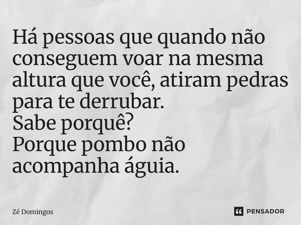⁠Há pessoas que quando não conseguem voar na mesma altura que você, atiram pedras para te derrubar. Sabe porquê? Porque pombo não acompanha águia.... Frase de Zé Domingos.
