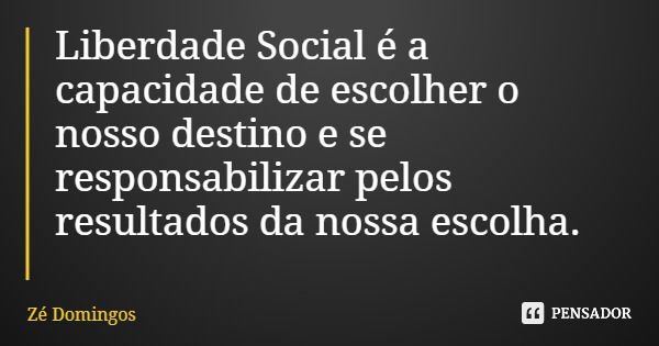 Liberdade Social é a capacidade de escolher o nosso destino e se responsabilizar pelos resultados da nossa escolha.... Frase de Zé Domingos.