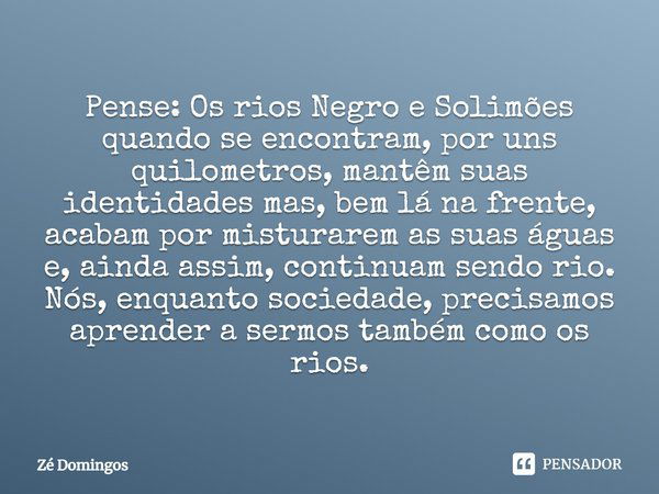 ⁠Pense: Os rios Negro e Solimões quando se encontram, por uns quilômetros, mantêm suas identidades mas, bem lá na frente, acabam por misturarem as suas águas e,... Frase de Zé Domingos.