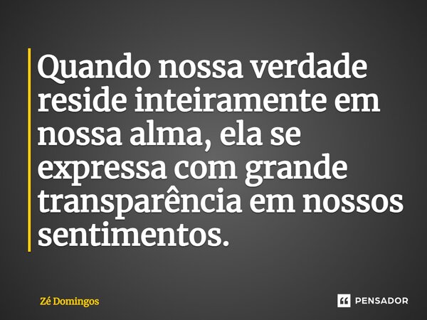 ⁠Quando nossa verdade reside inteiramente em nossa alma, ela se expressa com grande transparência em nossos sentimentos.... Frase de Zé Domingos.