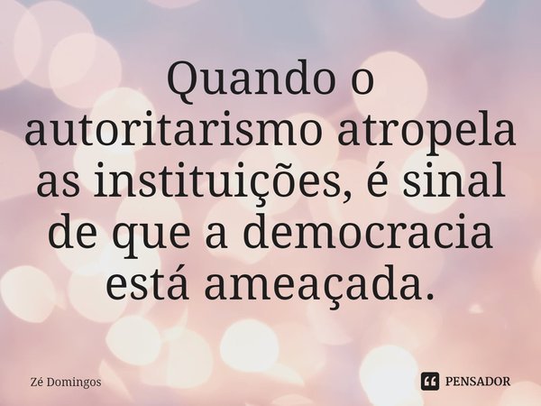 ⁠Quando o autoritarismo atropela as instituições, é sinal de que a democracia está ameaçada.... Frase de Zé Domingos.