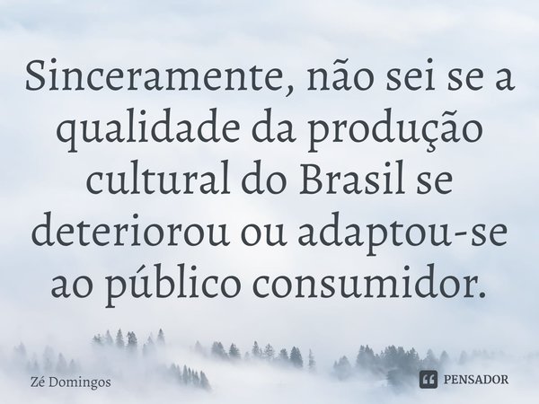 ⁠Sinceramente, não sei se a qualidade da produção cultural do Brasil se deteriorou ou adaptou-se ao público consumidor.... Frase de Zé Domingos.