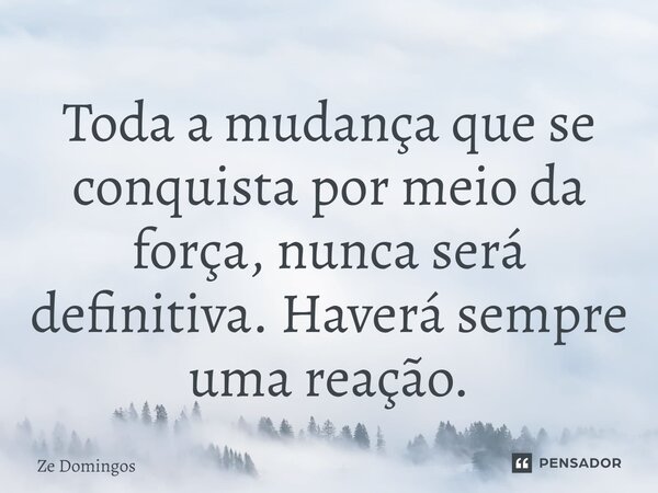 ⁠Toda a mudança que se conquista por meio da força, nunca será definitiva. Haverá sempre uma reação.... Frase de Zé Domingos.