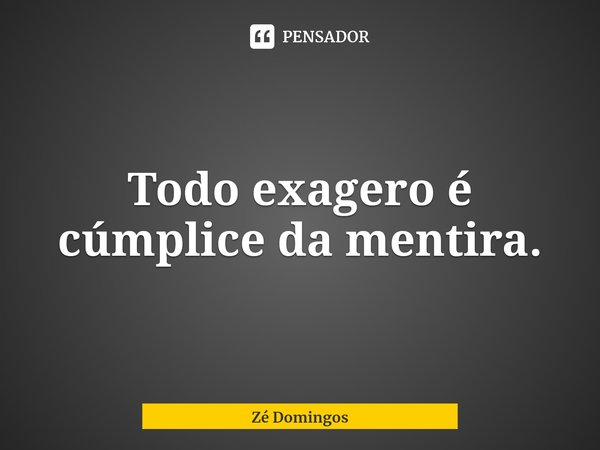 ⁠Todo exagero é cúmplice da mentira.... Frase de Zé Domingos.