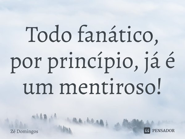 ⁠Todo fanático, por princípio, já é um mentiroso!... Frase de Zé Domingos.