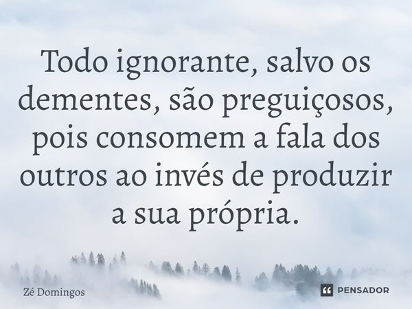 ⁠Todo ignorante, salvo os dementes, são preguiçosos, pois consomem a fala dos outros ao invés de produzir a sua própria.... Frase de Zé Domingos.