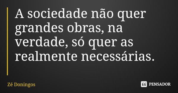 A sociedade não quer grandes obras, na verdade, só quer as realmente necessárias.... Frase de Zé Doningos.