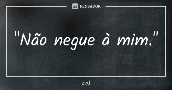 "Não negue à mim."... Frase de Zed.