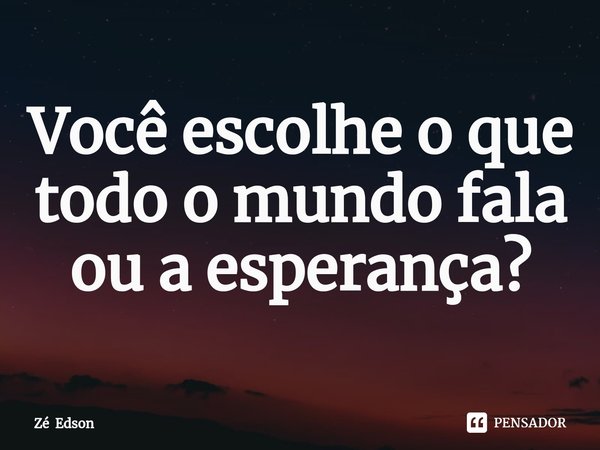 ⁠Você escolhe o que todo o mundo fala ou a esperança?... Frase de Zé Edson.